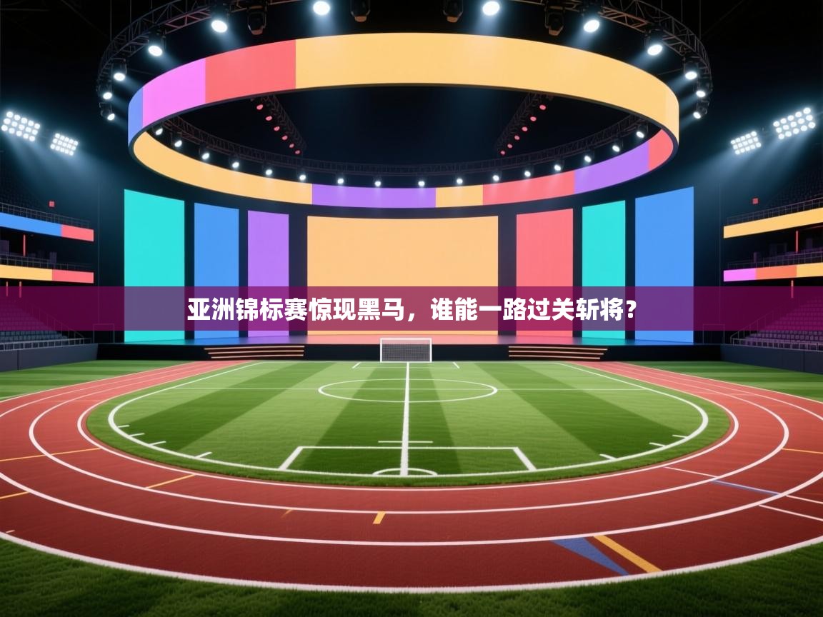 亚洲锦标赛惊现黑马，谁能一路过关斩将？