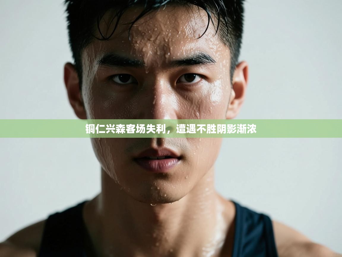 铜仁兴森客场失利,遭遇不胜阴影渐浓 第2张