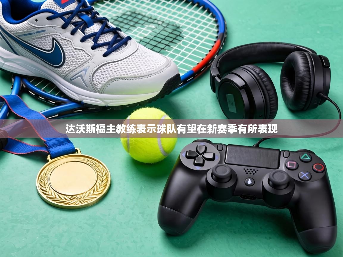 达沃斯福主教练表示球队有望在新赛季有所表现 第2张