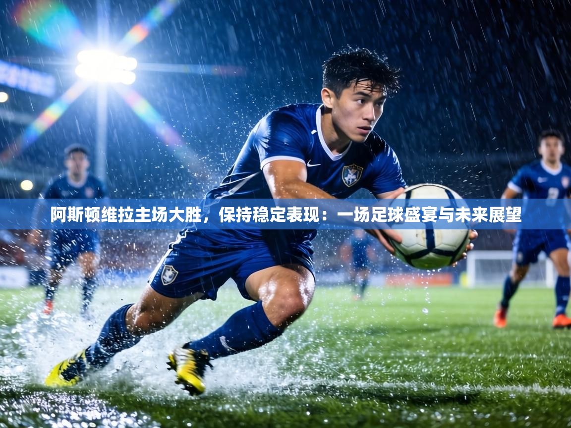 阿斯顿维拉主场大胜，保持稳定表现：一场足球盛宴与未来展望  第2张